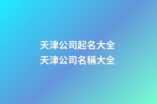 天津公司起名大全 天津公司名稱大全-第1張-公司起名-玄機派